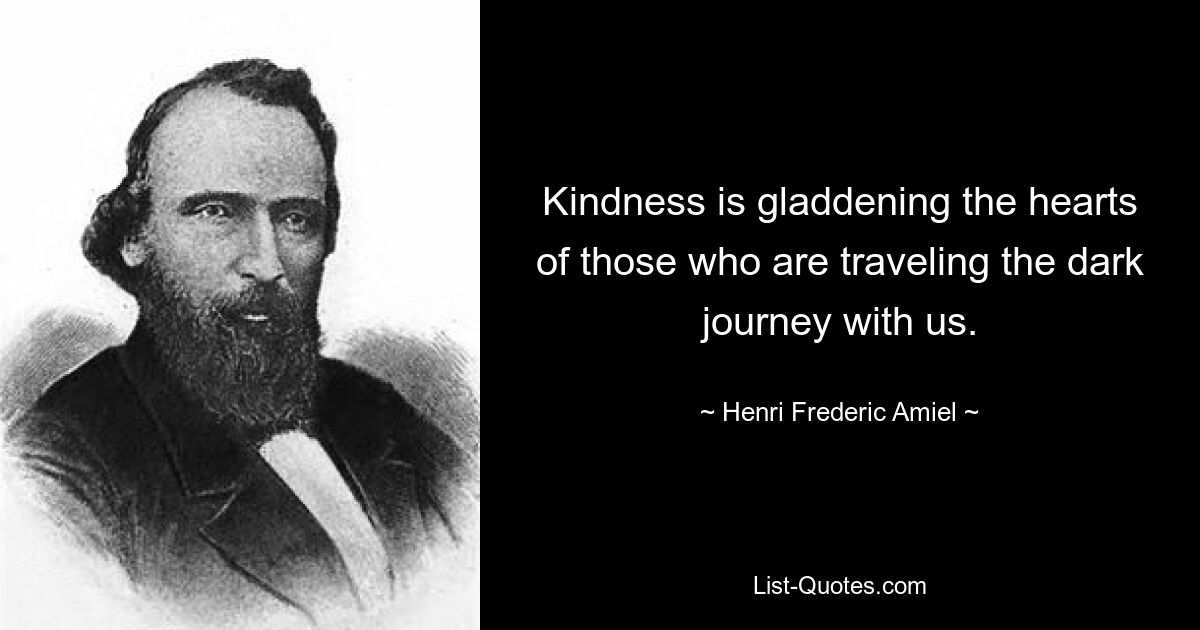 Kindness is gladdening the hearts of those who are traveling the dark journey with us. — © Henri Frederic Amiel