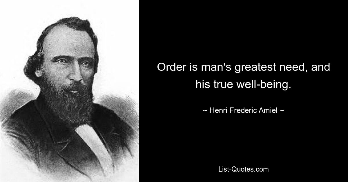 Order is man's greatest need, and his true well-being. — © Henri Frederic Amiel