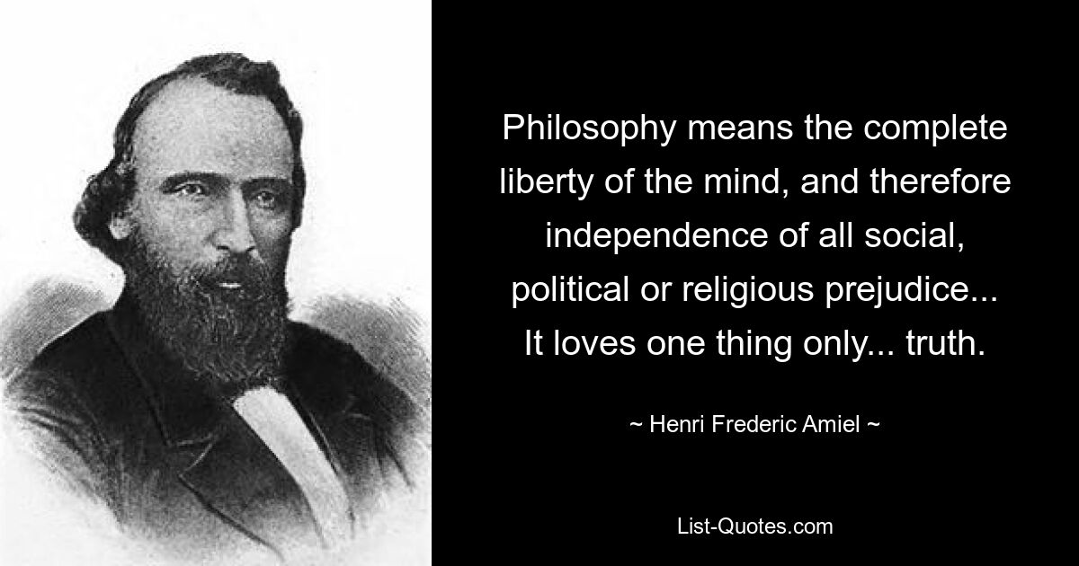 Philosophy means the complete liberty of the mind, and therefore independence of all social, political or religious prejudice... It loves one thing only... truth. — © Henri Frederic Amiel