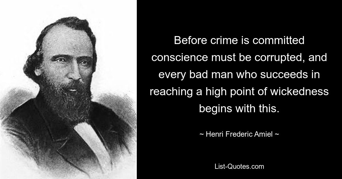 Before crime is committed conscience must be corrupted, and every bad man who succeeds in reaching a high point of wickedness begins with this. — © Henri Frederic Amiel