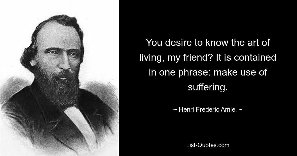 You desire to know the art of living, my friend? It is contained in one phrase: make use of suffering. — © Henri Frederic Amiel