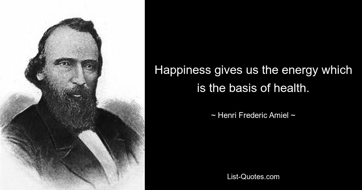 Happiness gives us the energy which is the basis of health. — © Henri Frederic Amiel