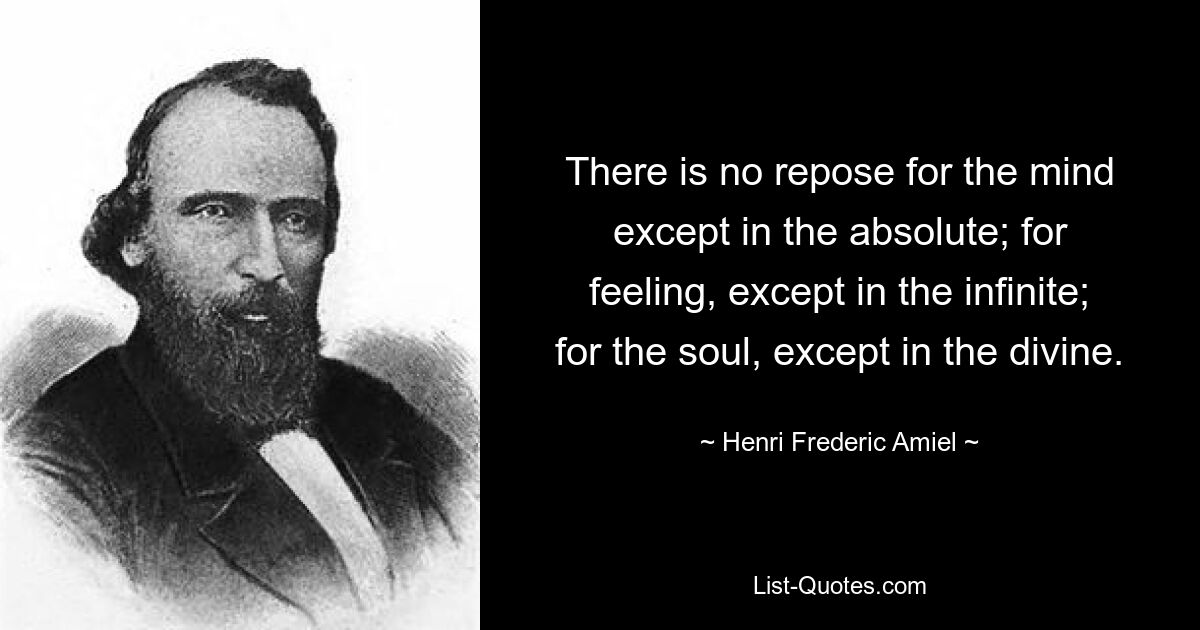 There is no repose for the mind except in the absolute; for feeling, except in the infinite; for the soul, except in the divine. — © Henri Frederic Amiel