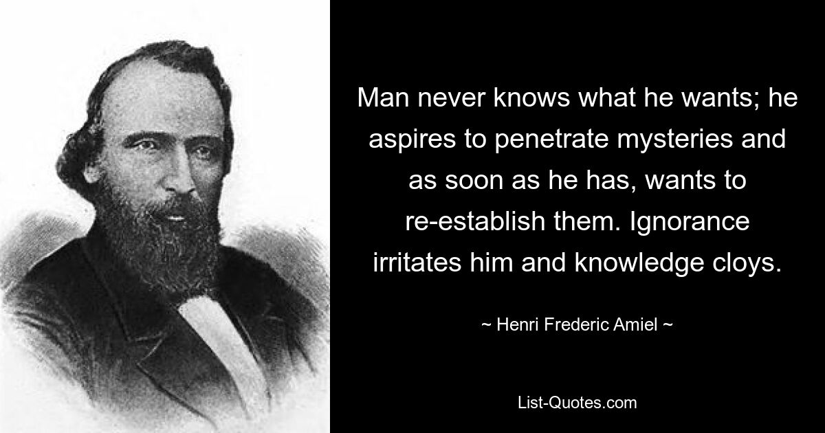 Человек никогда не знает, чего он хочет; он стремится проникнуть в тайны и, как только это ему удалось, хочет восстановить их. Невежество раздражает его, а знания приедаются. — © Анри Фредерик Амиэль
