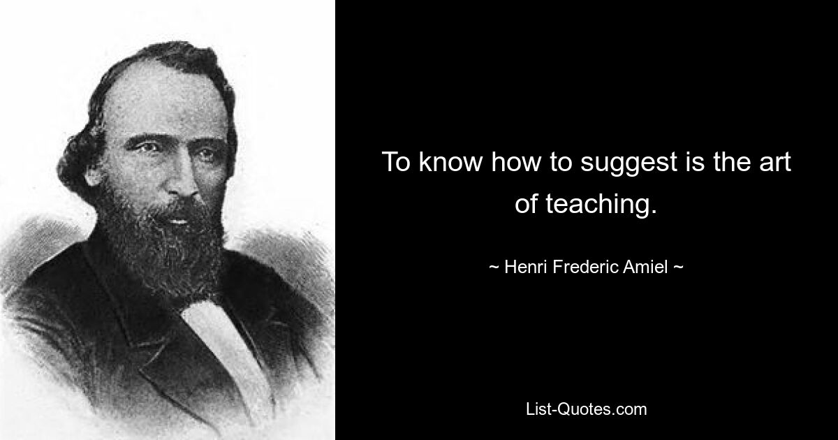 To know how to suggest is the art of teaching. — © Henri Frederic Amiel