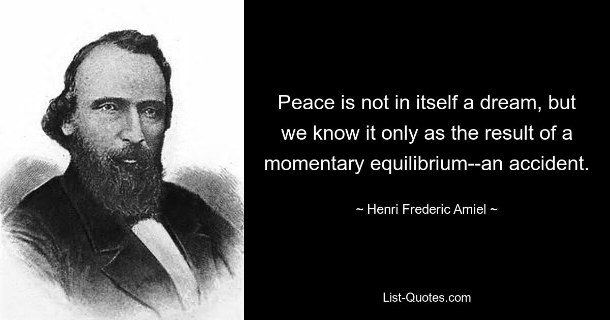 Peace is not in itself a dream, but we know it only as the result of a momentary equilibrium--an accident. — © Henri Frederic Amiel