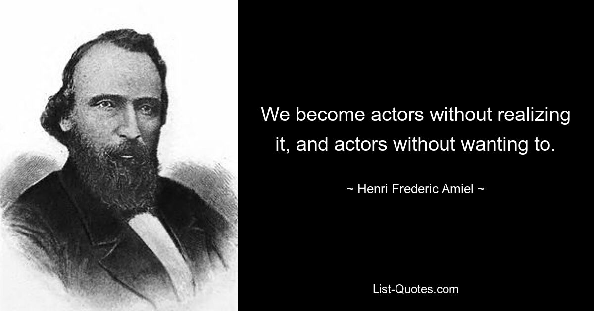 We become actors without realizing it, and actors without wanting to. — © Henri Frederic Amiel