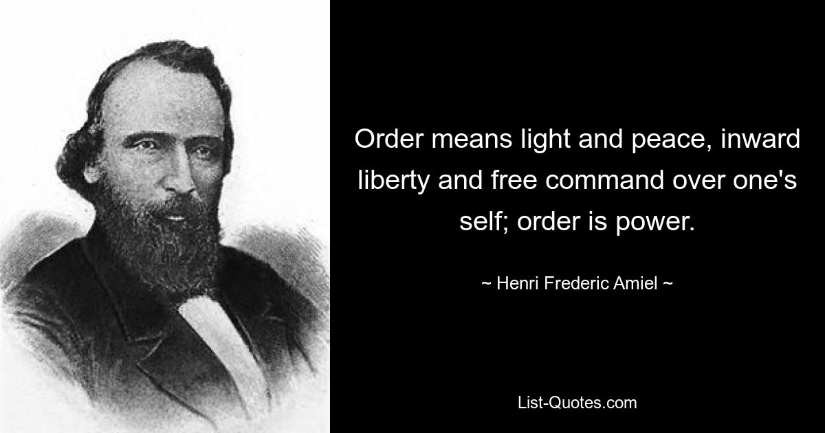 Order means light and peace, inward liberty and free command over one's self; order is power. — © Henri Frederic Amiel