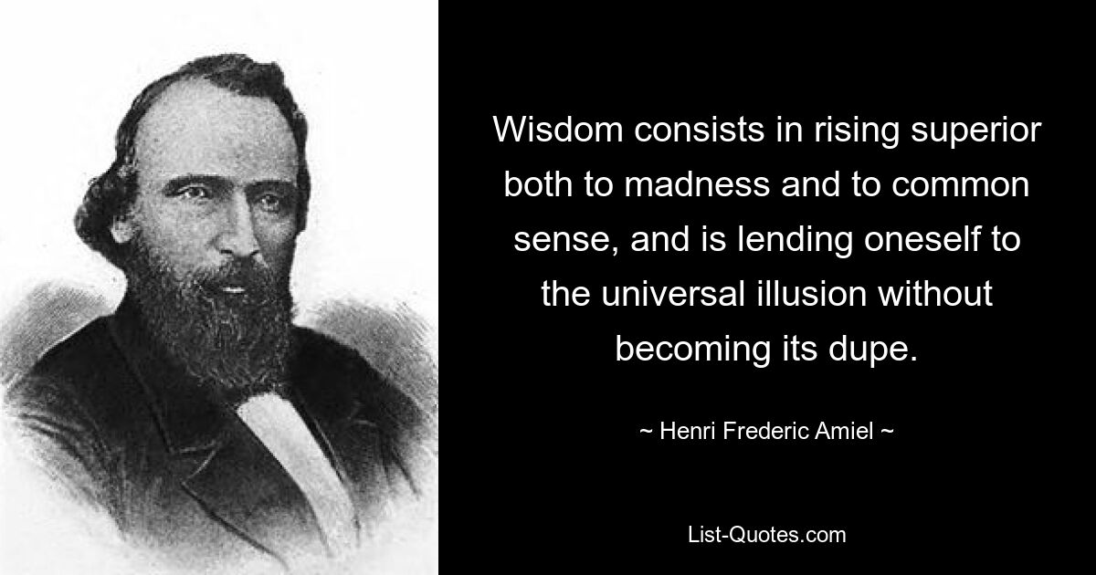 Wisdom consists in rising superior both to madness and to common sense, and is lending oneself to the universal illusion without becoming its dupe. — © Henri Frederic Amiel