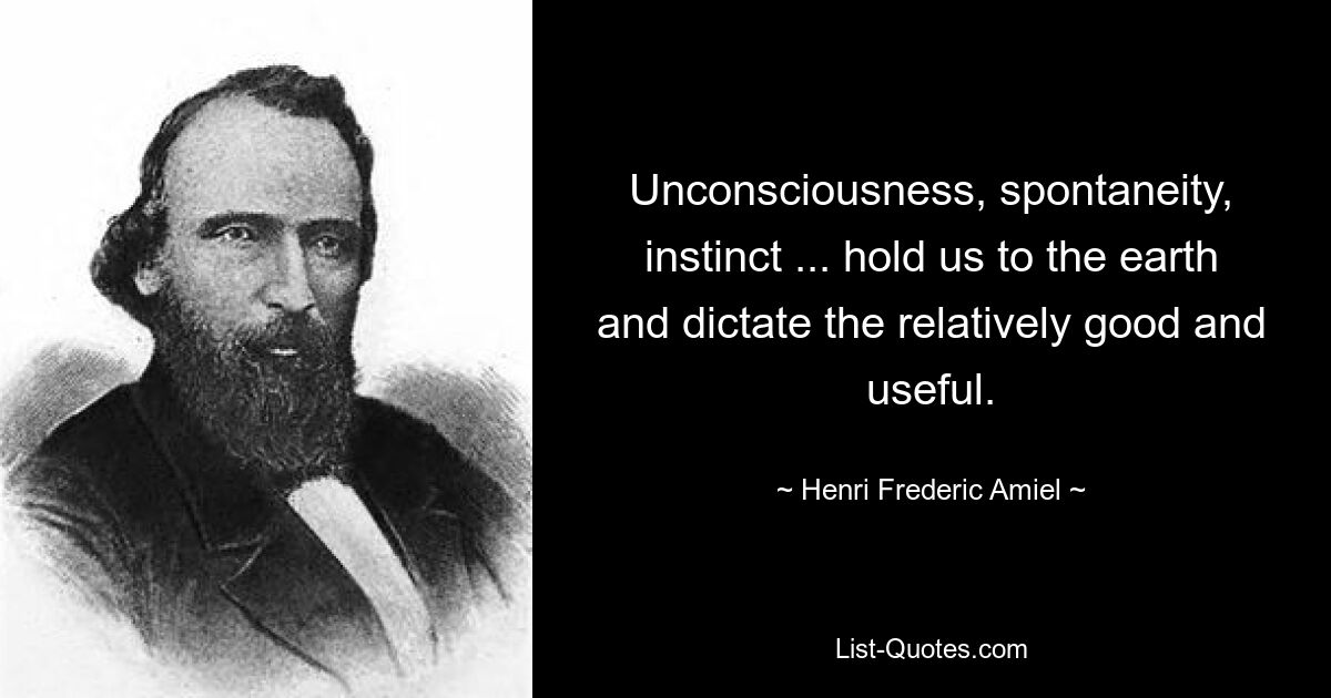 Unconsciousness, spontaneity, instinct ... hold us to the earth and dictate the relatively good and useful. — © Henri Frederic Amiel