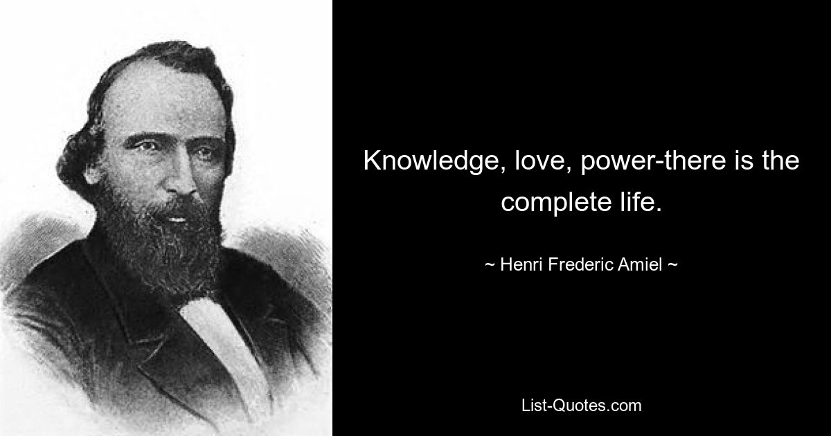 Knowledge, love, power-there is the complete life. — © Henri Frederic Amiel