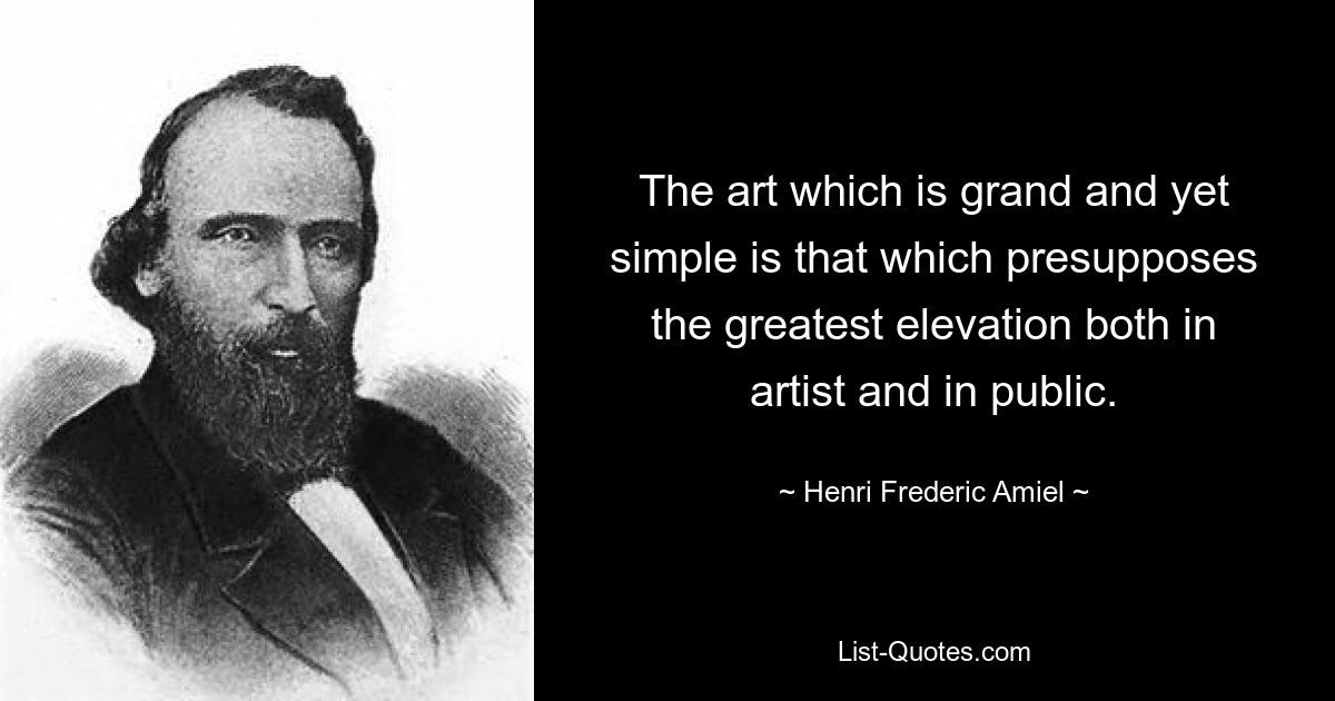 The art which is grand and yet simple is that which presupposes the greatest elevation both in artist and in public. — © Henri Frederic Amiel