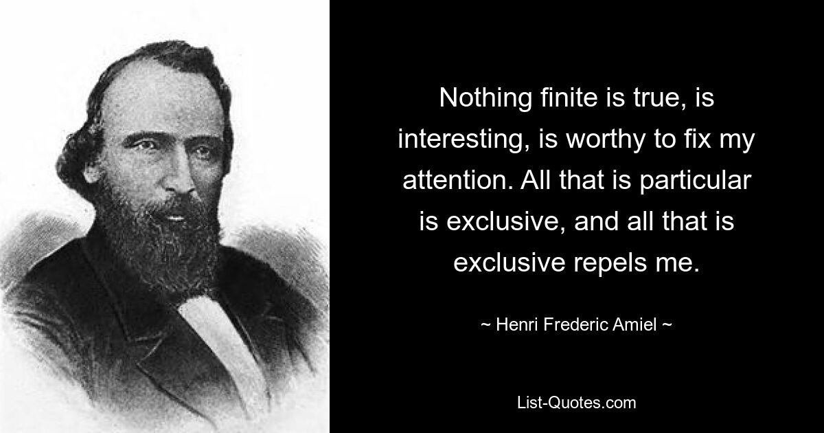 Nothing finite is true, is interesting, is worthy to fix my attention. All that is particular is exclusive, and all that is exclusive repels me. — © Henri Frederic Amiel