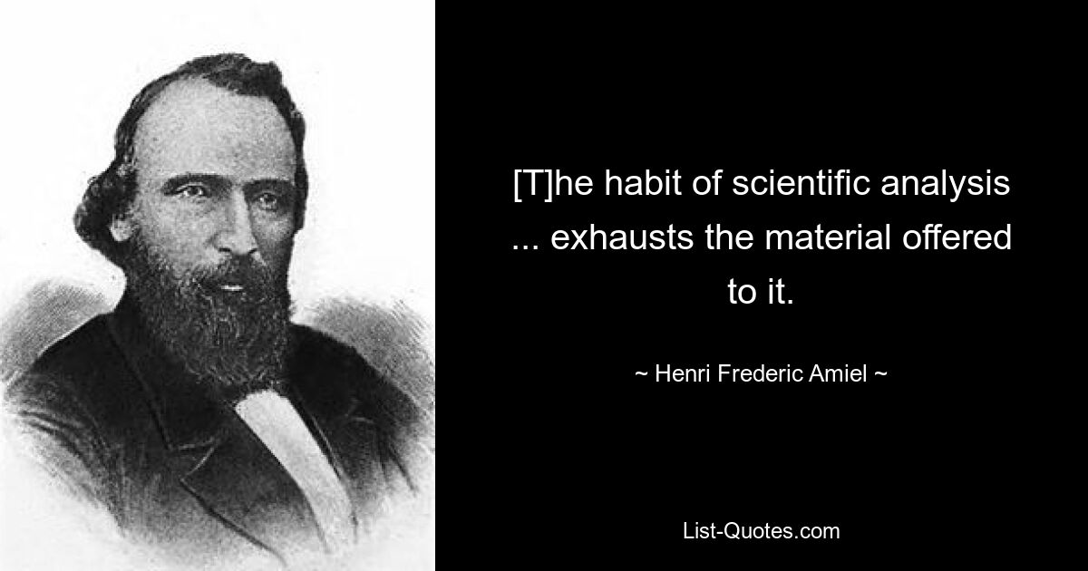 [T]he habit of scientific analysis ... exhausts the material offered to it. — © Henri Frederic Amiel