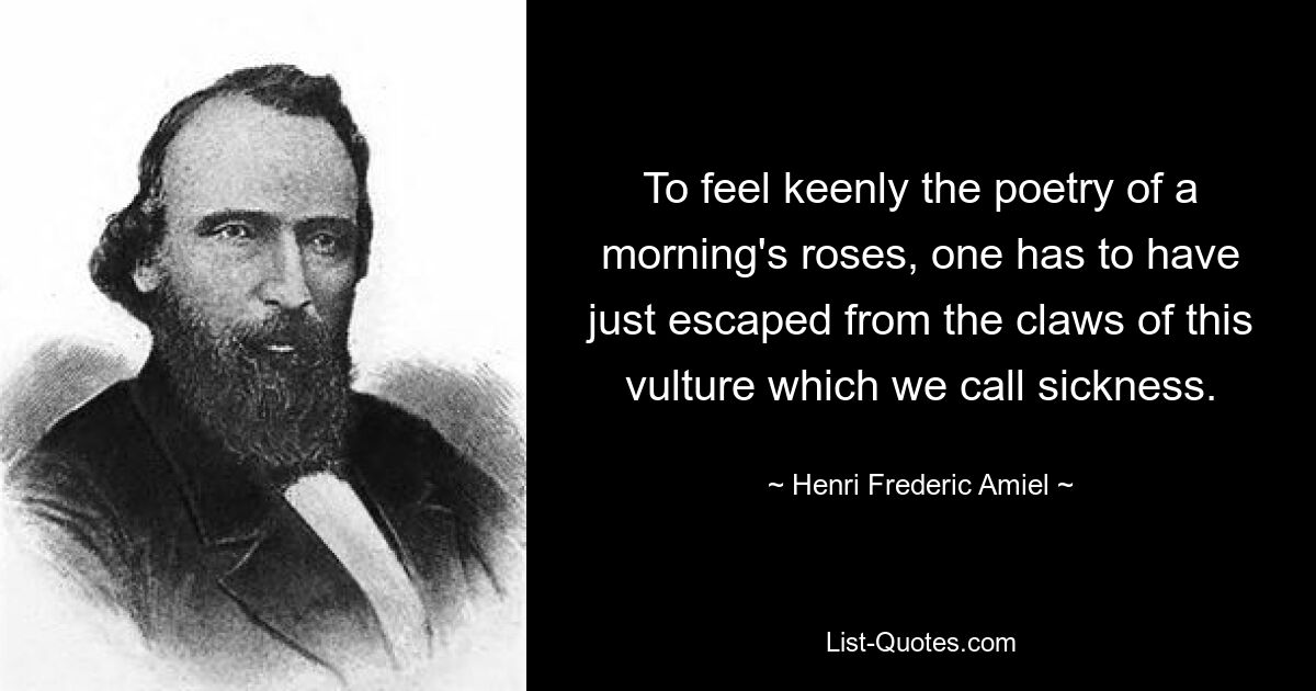 To feel keenly the poetry of a morning's roses, one has to have just escaped from the claws of this vulture which we call sickness. — © Henri Frederic Amiel