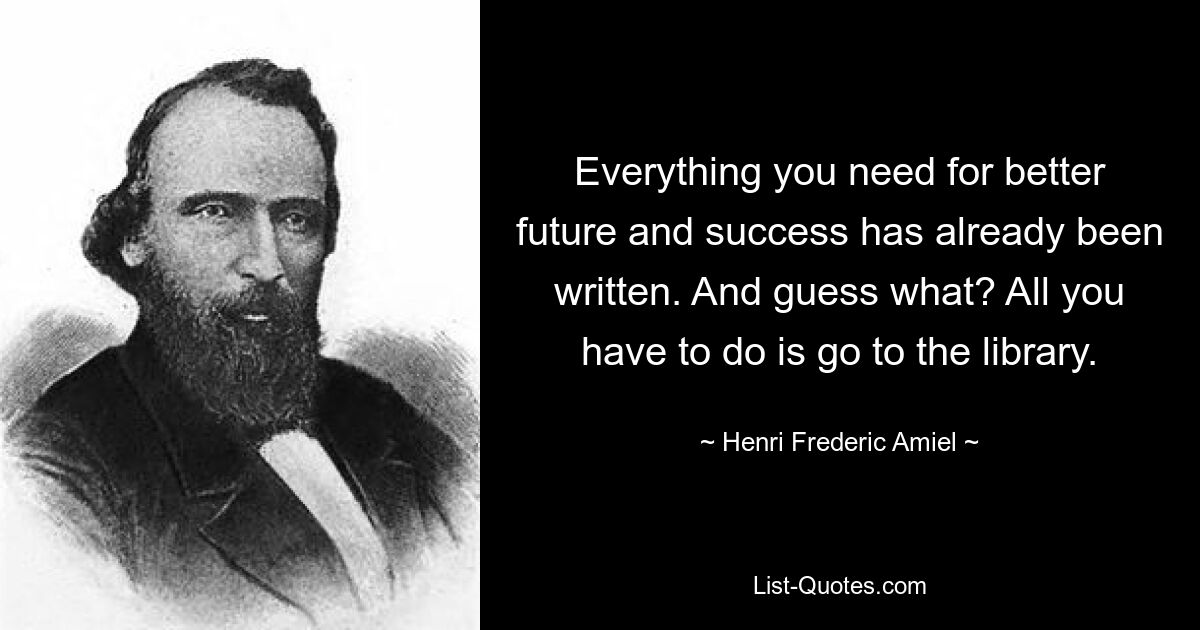 Everything you need for better future and success has already been written. And guess what? All you have to do is go to the library. — © Henri Frederic Amiel