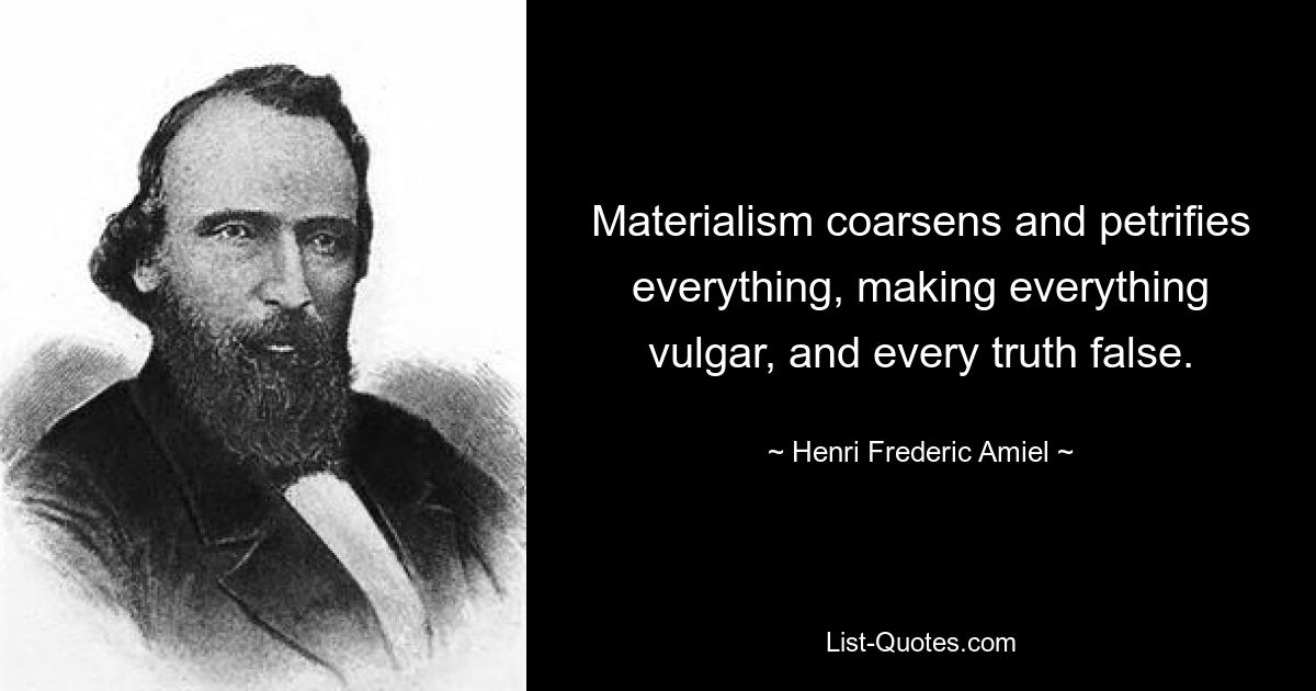 Materialism coarsens and petrifies everything, making everything vulgar, and every truth false. — © Henri Frederic Amiel