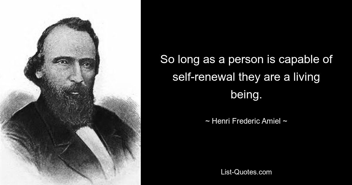 So long as a person is capable of self-renewal they are a living being. — © Henri Frederic Amiel