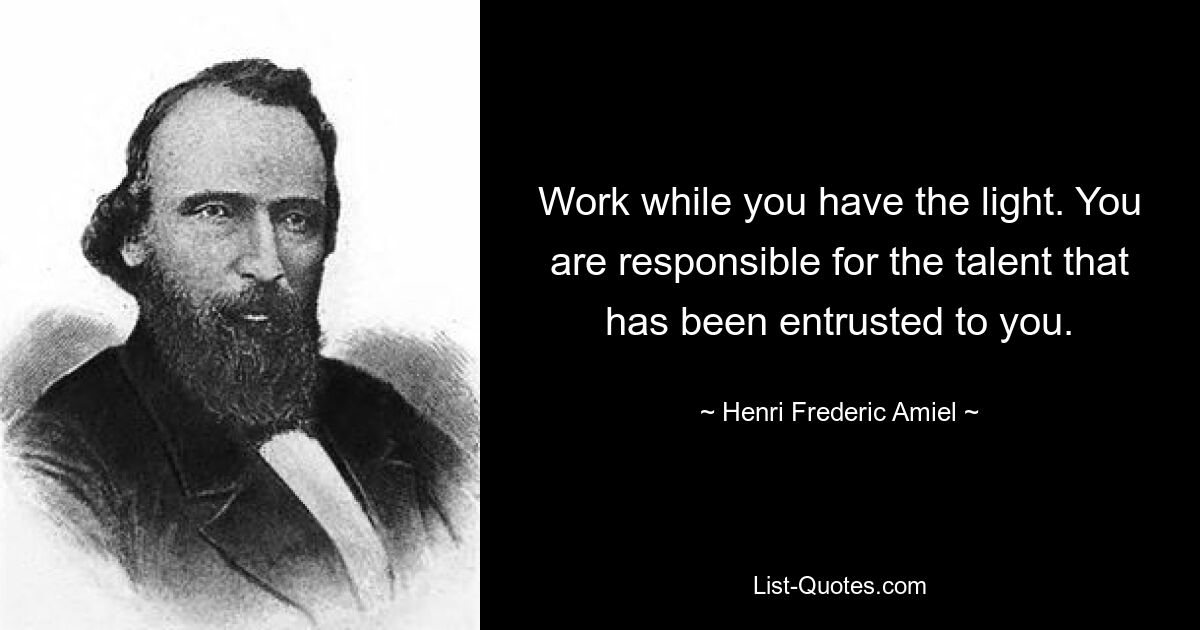 Work while you have the light. You are responsible for the talent that has been entrusted to you. — © Henri Frederic Amiel