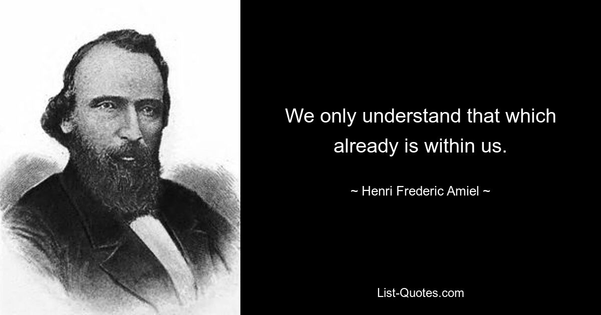 We only understand that which already is within us. — © Henri Frederic Amiel