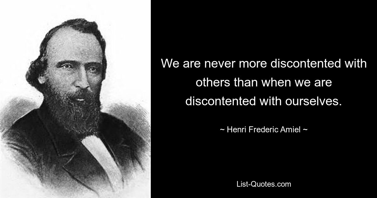 We are never more discontented with others than when we are discontented with ourselves. — © Henri Frederic Amiel