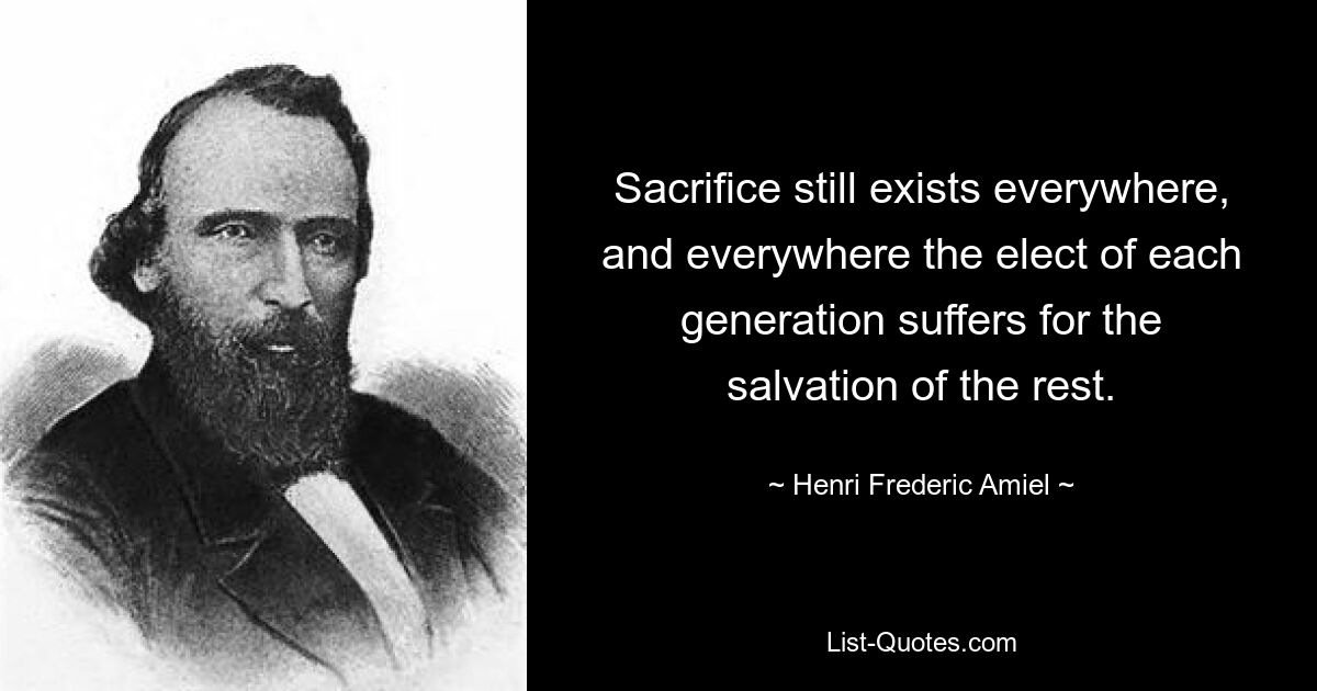 Sacrifice still exists everywhere, and everywhere the elect of each generation suffers for the salvation of the rest. — © Henri Frederic Amiel