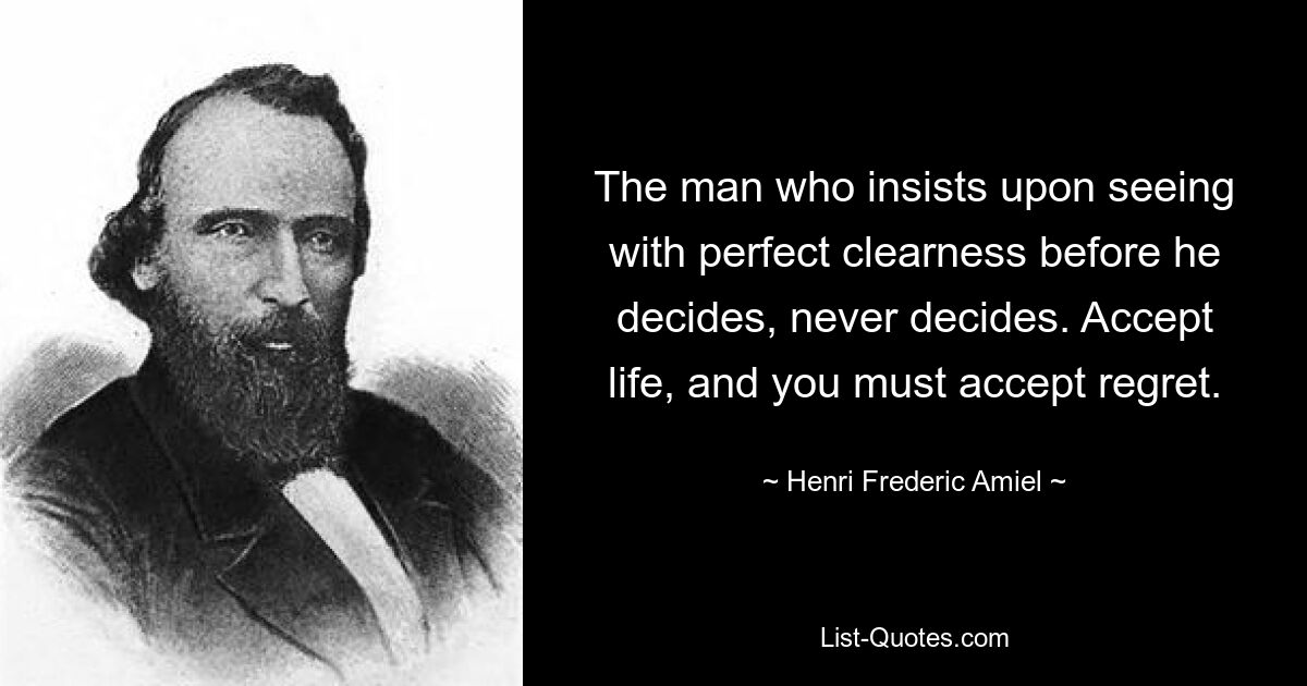 The man who insists upon seeing with perfect clearness before he decides, never decides. Accept life, and you must accept regret. — © Henri Frederic Amiel