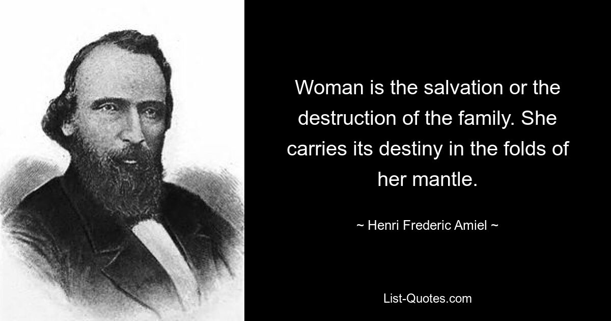 Woman is the salvation or the destruction of the family. She carries its destiny in the folds of her mantle. — © Henri Frederic Amiel