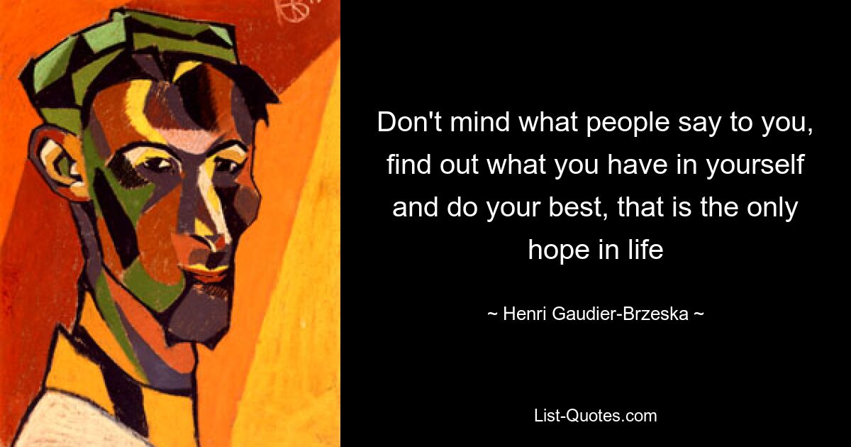 Don't mind what people say to you, find out what you have in yourself and do your best, that is the only hope in life — © Henri Gaudier-Brzeska