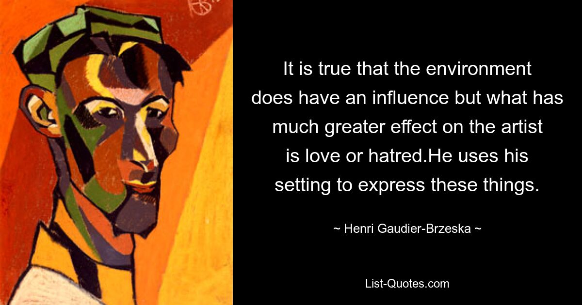 It is true that the environment does have an influence but what has much greater effect on the artist is love or hatred.He uses his setting to express these things. — © Henri Gaudier-Brzeska