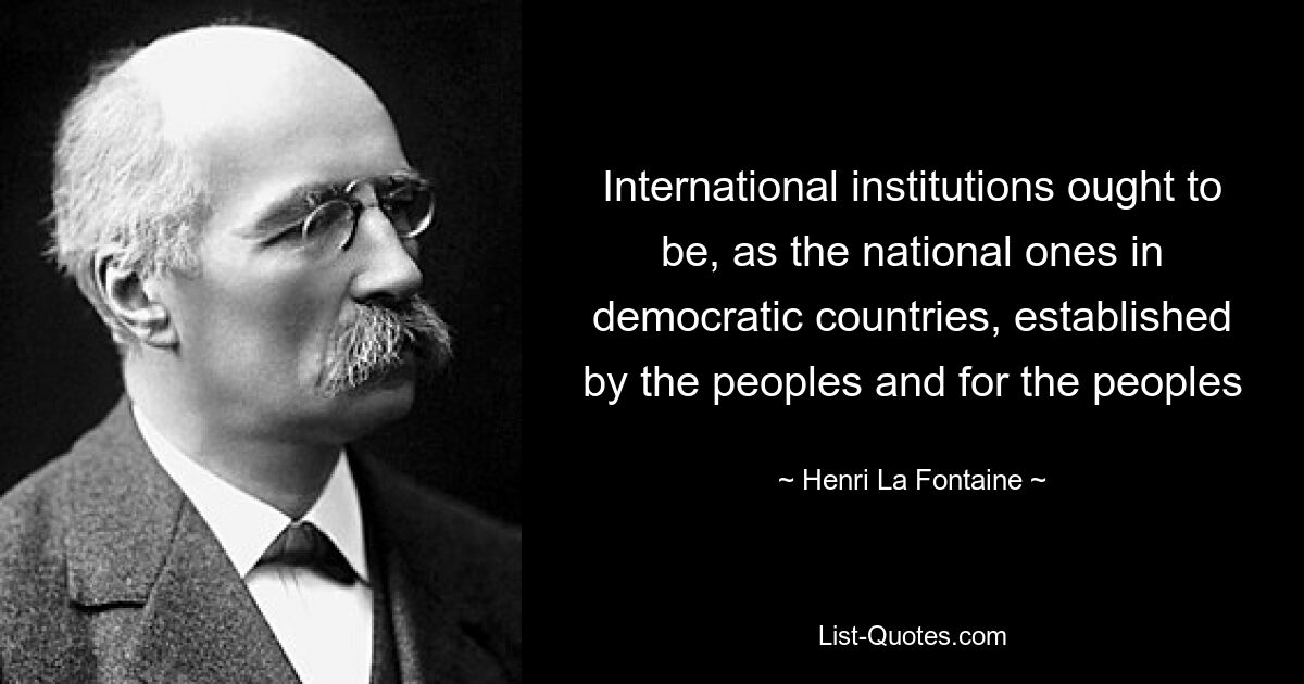 Internationale Institutionen sollten, wie die nationalen in demokratischen Ländern, von den Völkern und für die Völker gegründet werden – © Henri La Fontaine