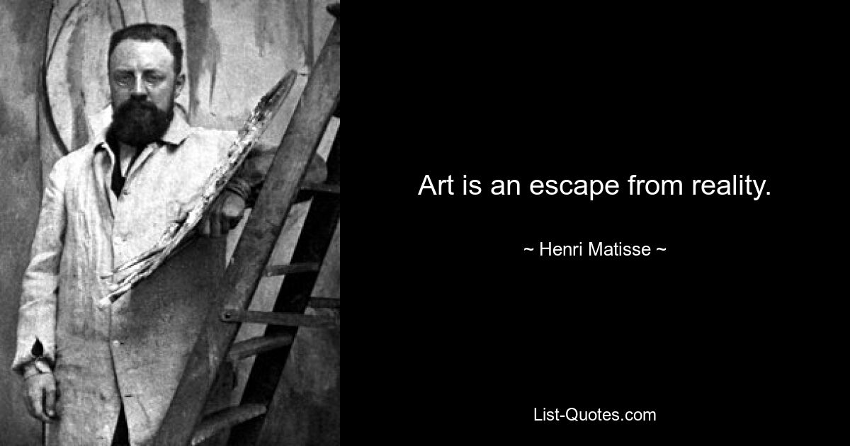 Art is an escape from reality. — © Henri Matisse