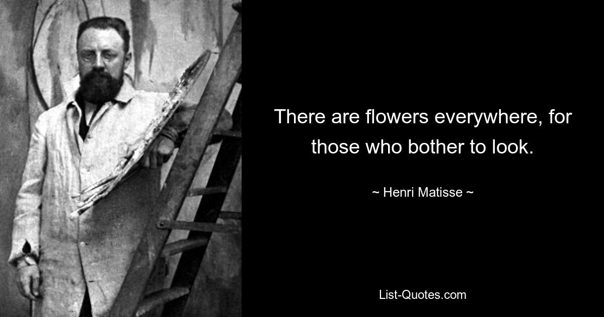 There are flowers everywhere, for those who bother to look. — © Henri Matisse