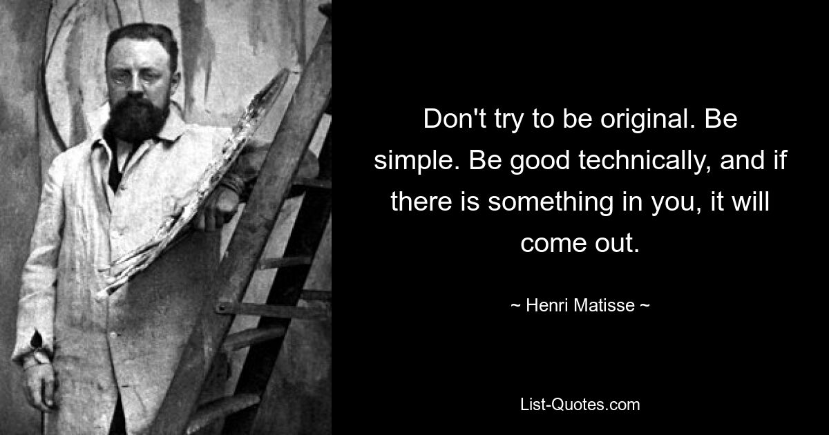 Don't try to be original. Be simple. Be good technically, and if there is something in you, it will come out. — © Henri Matisse