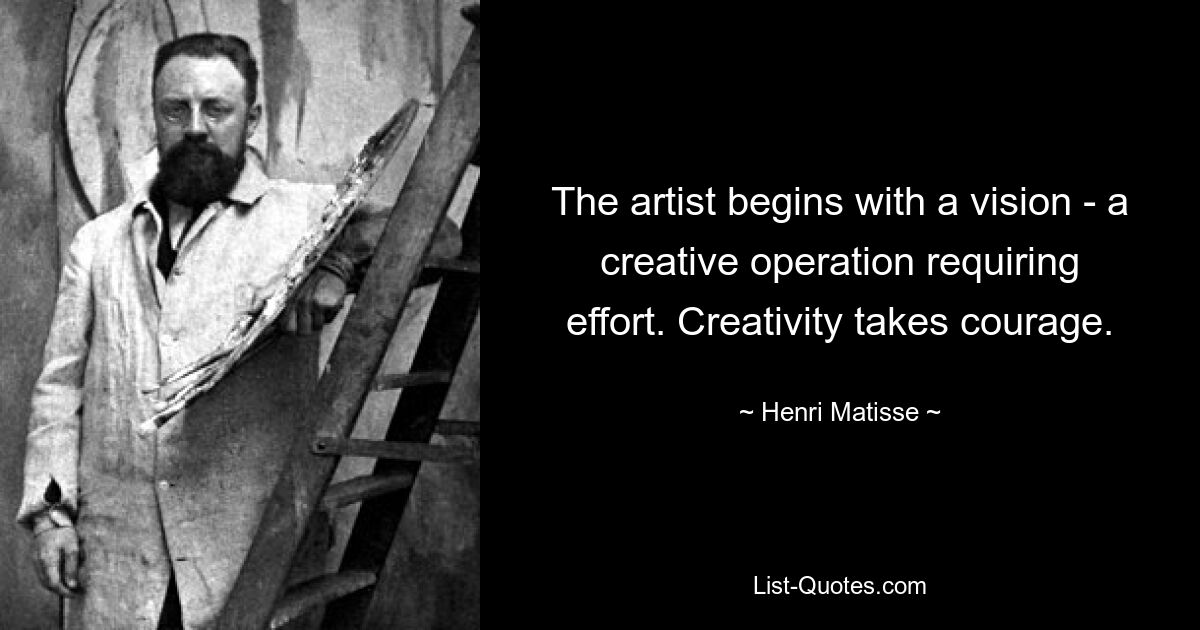 The artist begins with a vision - a creative operation requiring effort. Creativity takes courage. — © Henri Matisse