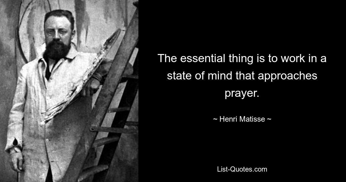 The essential thing is to work in a state of mind that approaches prayer. — © Henri Matisse