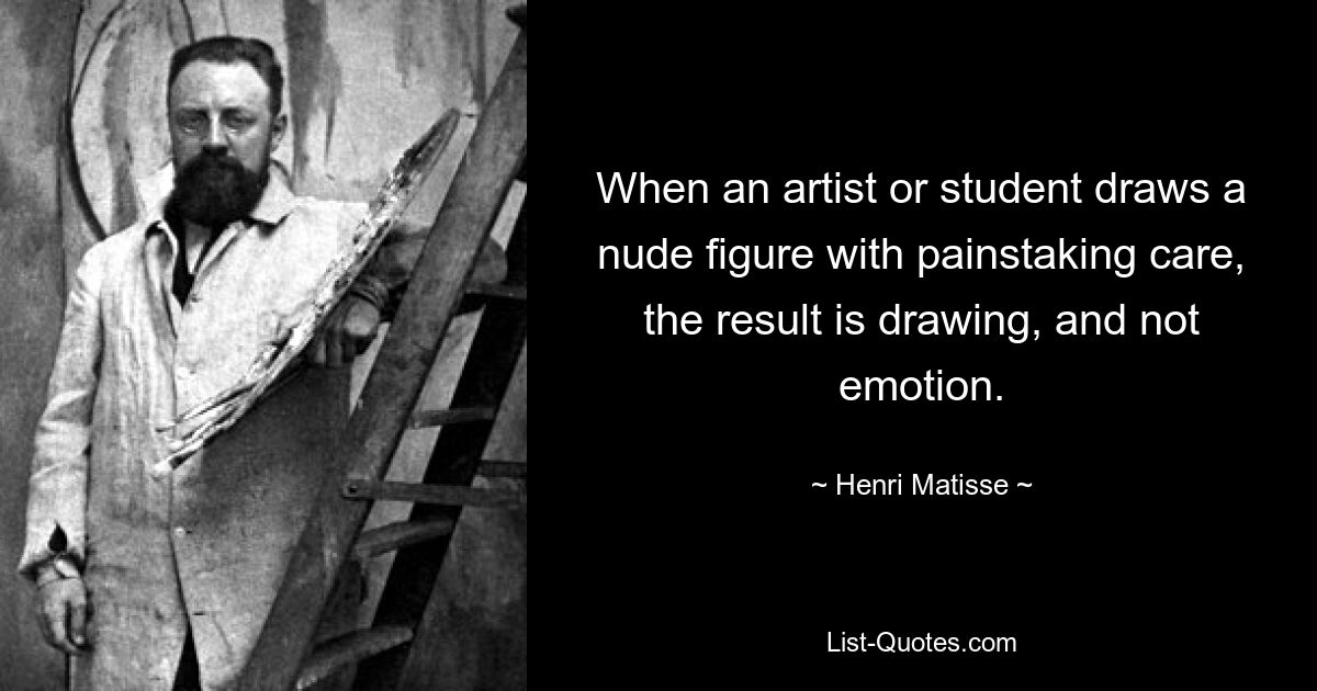 When an artist or student draws a nude figure with painstaking care, the result is drawing, and not emotion. — © Henri Matisse