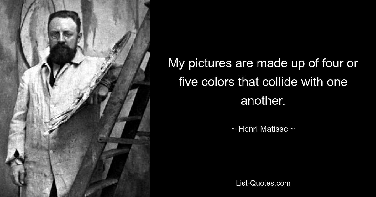 My pictures are made up of four or five colors that collide with one another. — © Henri Matisse