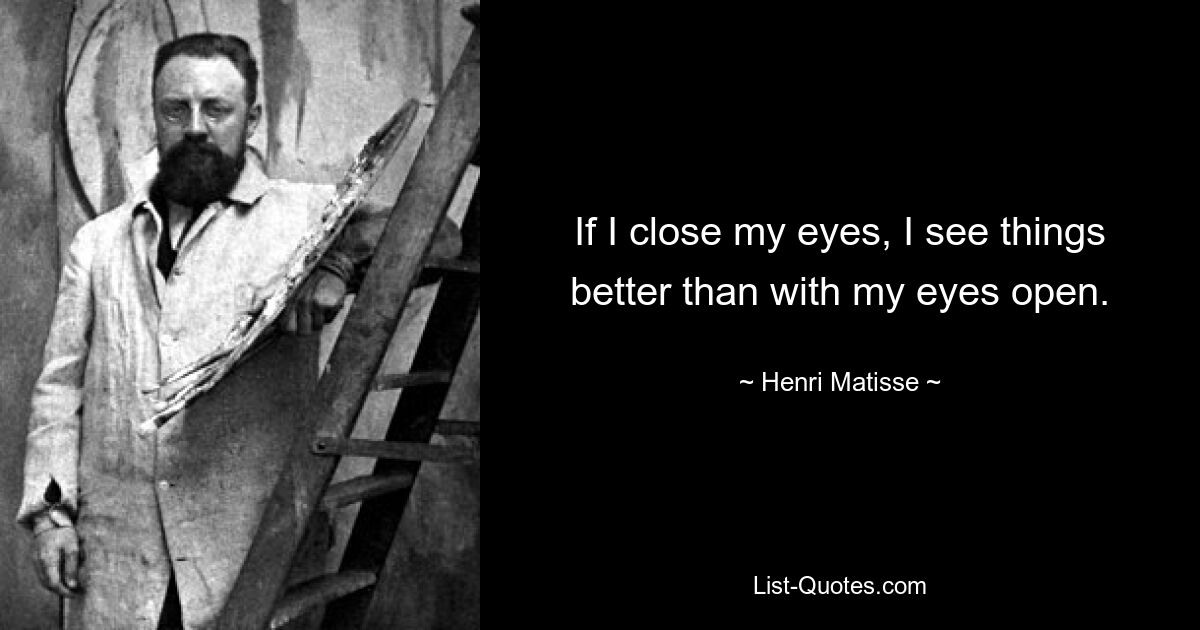 If I close my eyes, I see things better than with my eyes open. — © Henri Matisse