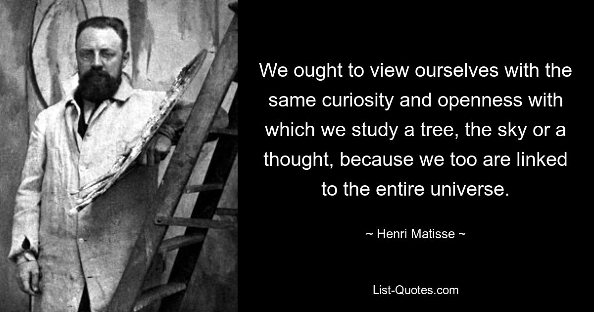 We ought to view ourselves with the same curiosity and openness with which we study a tree, the sky or a thought, because we too are linked to the entire universe. — © Henri Matisse