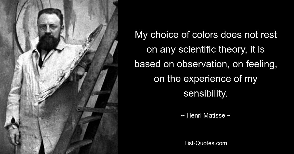 My choice of colors does not rest on any scientific theory, it is based on observation, on feeling, on the experience of my sensibility. — © Henri Matisse