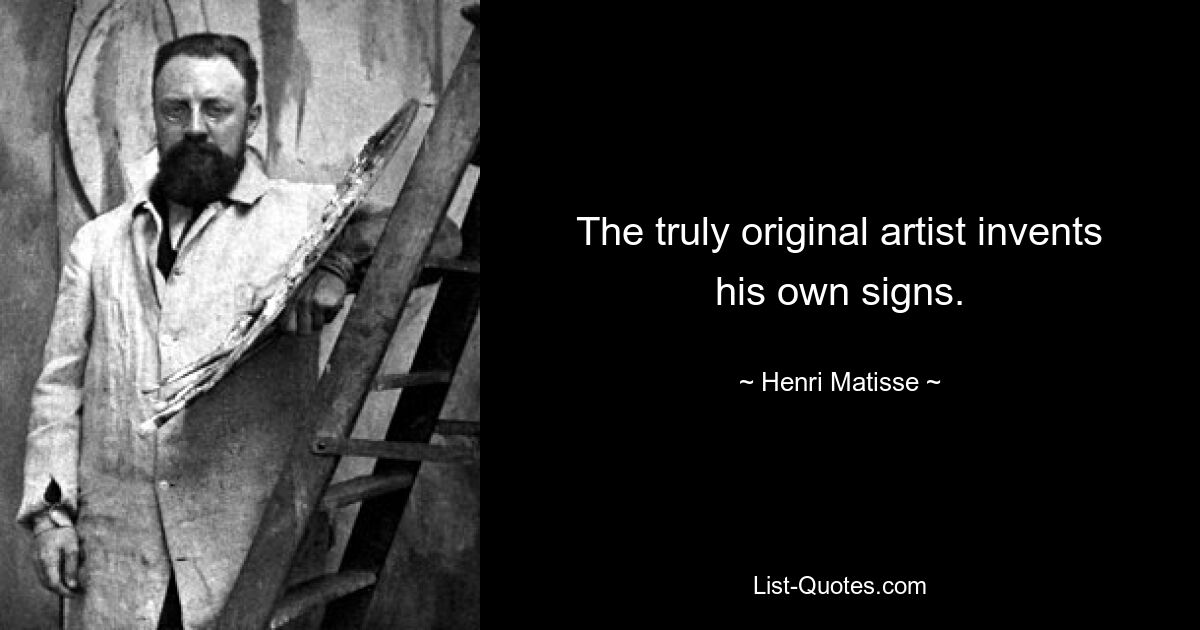 The truly original artist invents his own signs. — © Henri Matisse