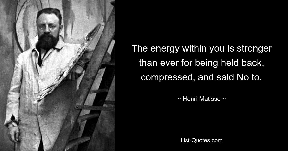 The energy within you is stronger than ever for being held back, compressed, and said No to. — © Henri Matisse