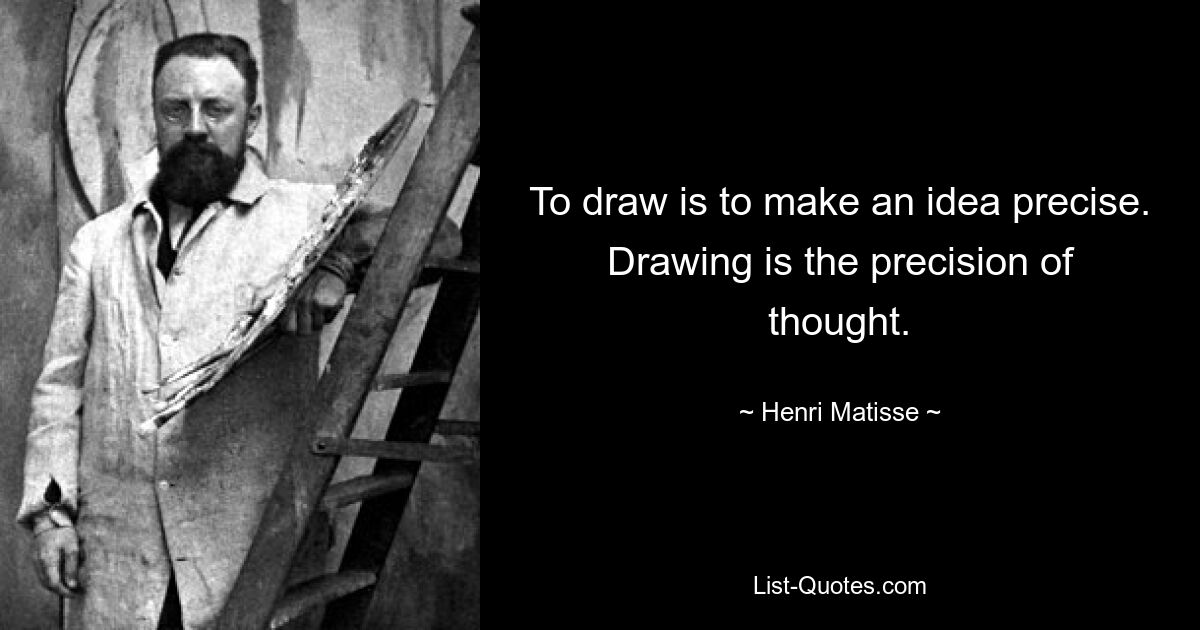 To draw is to make an idea precise. Drawing is the precision of thought. — © Henri Matisse