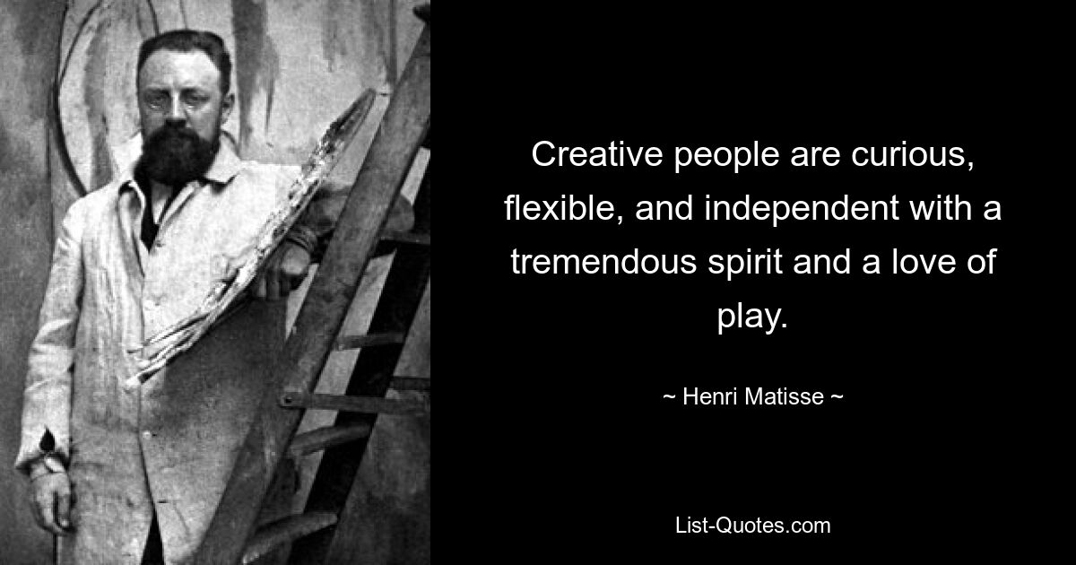 Creative people are curious, flexible, and independent with a tremendous spirit and a love of play. — © Henri Matisse