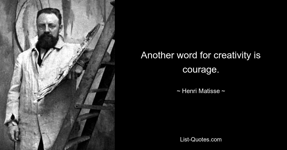 Another word for creativity is courage. — © Henri Matisse