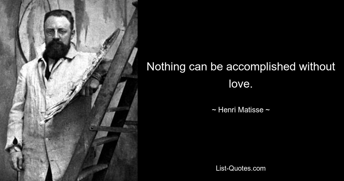 Nothing can be accomplished without love. — © Henri Matisse