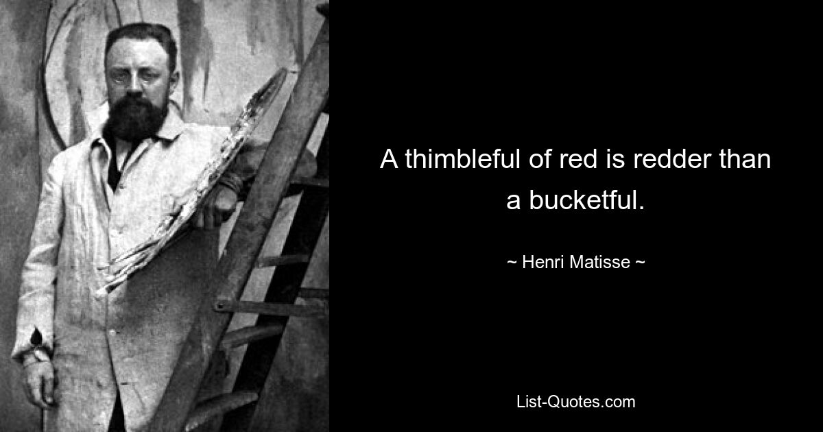 A thimbleful of red is redder than a bucketful. — © Henri Matisse