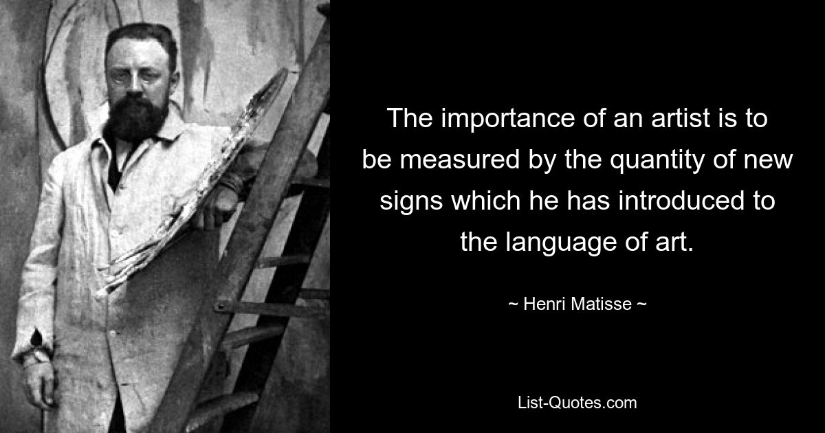 The importance of an artist is to be measured by the quantity of new signs which he has introduced to the language of art. — © Henri Matisse