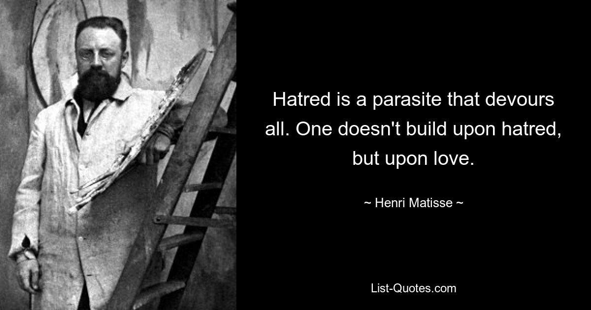 Hatred is a parasite that devours all. One doesn't build upon hatred, but upon love. — © Henri Matisse